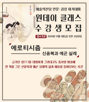 예술의전당 인문·감상 아카데미 
원데이 클래스 수강생모집
접수기간 2024년 11월 1일(금) 오후 2시부터
「에로티시즘_신윤복과 에곤 실레」
금기된 성(性)을 대범하게 그려내고도 동서양 미술에 한 획을 그은 신윤복과 에곤 실레의 삶과 예술을 들려다보는 시간