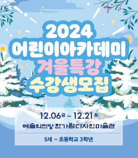 2024 어린이아카데미 겨울특강 수강생모집
12.06 금 ~ 12.21 토
예술의전당 한가람디자인미술관 
5세 ~ 초등학교 3학년